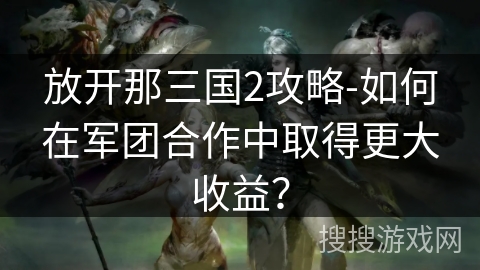 放开那三国2攻略-如何在军团合作中取得更大收益？