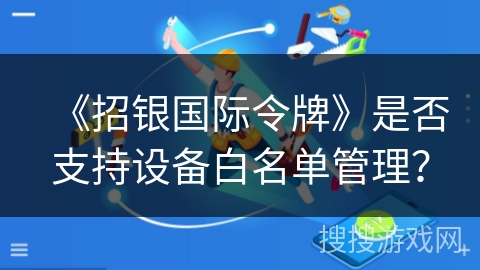 《招银国际令牌》是否支持设备白名单管理? 《招银国际令牌》是否支持设备白名单管理?