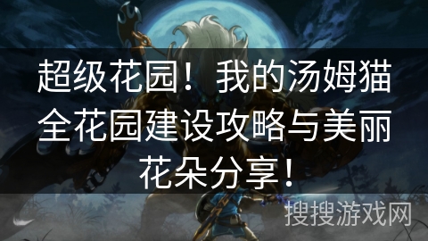 超级花园!我的汤姆猫全花园建设攻略与美丽花朵分享! 超级花园!我的汤姆猫全花园建设攻略与美丽花朵分享!