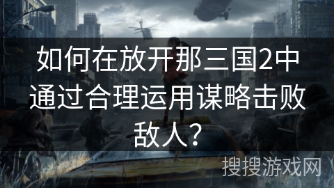 如何在放开那三国2中通过合理运用谋略击败敌人？
