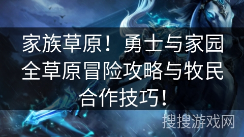 家族草原!勇士与家园全草原冒险攻略与牧民合作技巧! 家族草原!勇士与家园全草原冒险攻略与牧民合作技巧!