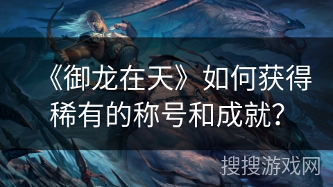 《御龙在天》如何获得稀有的称号和成就？