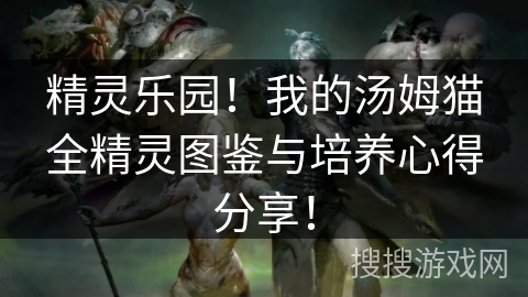 精灵乐园！我的汤姆猫全精灵图鉴与培养心得分享！