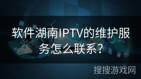 软件湖南IPTV的维护服务怎么联系？
