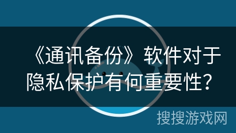 《通讯备份》软件对于隐私保护有何重要性？