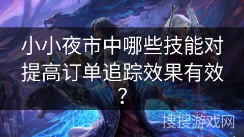 小小夜市中哪些技能对提高订单追踪效果有效？