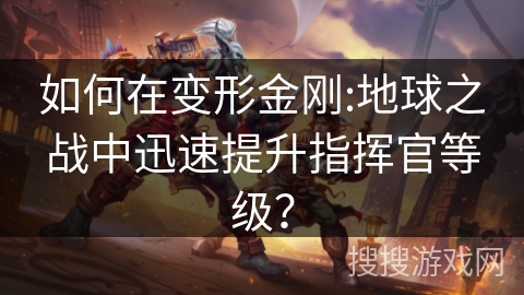 如何在变形金刚:地球之战中迅速提升指挥官等级？