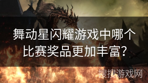 舞动星闪耀游戏中哪个比赛奖品更加丰富? 舞动星闪耀游戏中哪个比赛奖品更加丰富?