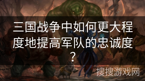 三国战争中如何更大程度地提高军队的忠诚度？