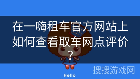 在一嗨租车官方网站上如何查看取车网点评价? 在一嗨租车官方网站上如何查看取车网点评价?