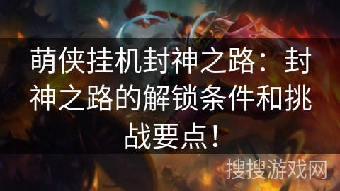 萌侠挂机封神之路：封神之路的解锁条件和挑战要点！