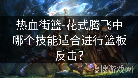热血街篮-花式腾飞中哪个技能适合进行篮板反击？