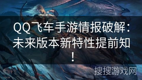 QQ飞车手游情报破解：未来版本新特性提前知！