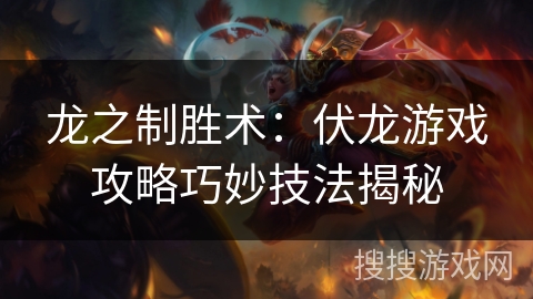 龙之制胜术:伏龙游戏攻略巧妙技法揭秘 龙之制胜术:伏龙游戏攻略巧妙技法揭秘