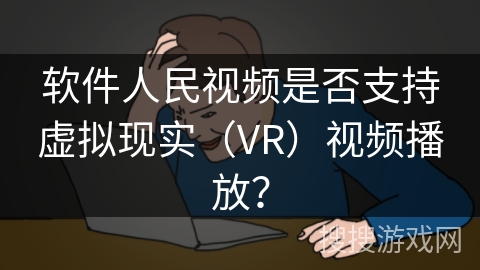 软件人民视频是否支持虚拟现实（VR）视频播放？