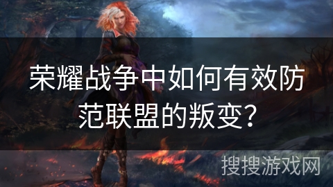 荣耀战争中如何有效防范联盟的叛变？