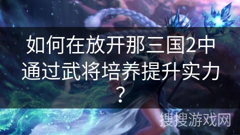 如何在放开那三国2中通过武将培养提升实力？
