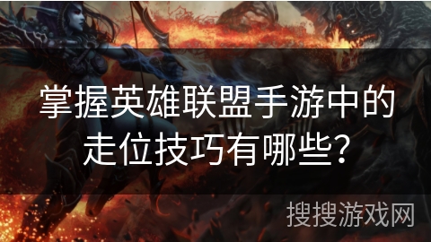 掌握英雄联盟手游中的走位技巧有哪些? 掌握英雄联盟手游中的走位技巧有哪些?