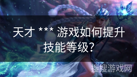天才 *** 游戏如何提升技能等级? 天才 *** 游戏如何提升技能等级?