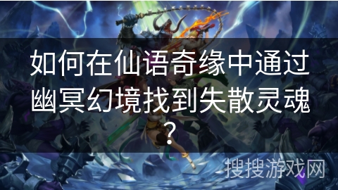 如何在仙语奇缘中通过幽冥幻境找到失散灵魂? 如何在仙语奇缘中通过幽冥幻境找到失散灵魂?