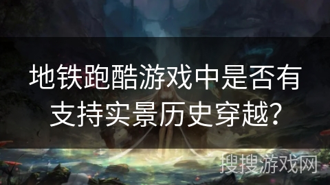 地铁跑酷游戏中是否有支持实景历史穿越? 地铁跑酷游戏中是否有支持实景历史穿越?