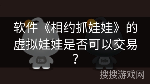 软件《相约抓娃娃》的虚拟娃娃是否可以交易? 软件《相约抓娃娃》的虚拟娃娃是否可以交易?