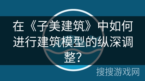在《子美建筑》中如何进行建筑模型的纵深调整？