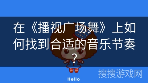 在《播视广场舞》上如何找到合适的音乐节奏？