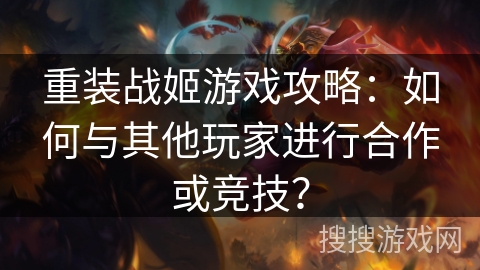 重装战姬游戏攻略：如何与其他玩家进行合作或竞技？