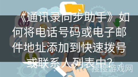 《通讯录同步助手》如何将电话号码或电子邮件地址添加到快速拨号或联系人列表中？