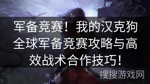 军备竞赛！我的汉克狗全球军备竞赛攻略与高效战术合作技巧！