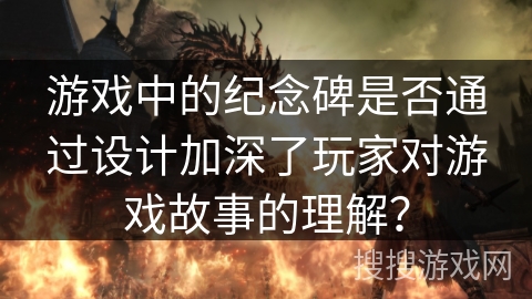 游戏中的纪念碑是否通过设计加深了玩家对游戏故事的理解？