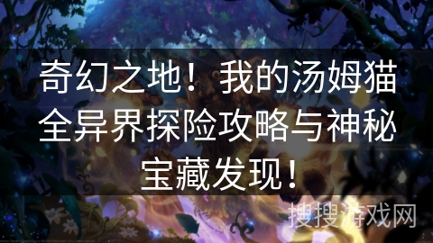 奇幻之地!我的汤姆猫全异界探险攻略与神秘宝藏发现! 奇幻之地!我的汤姆猫全异界探险攻略与神秘宝藏发现!