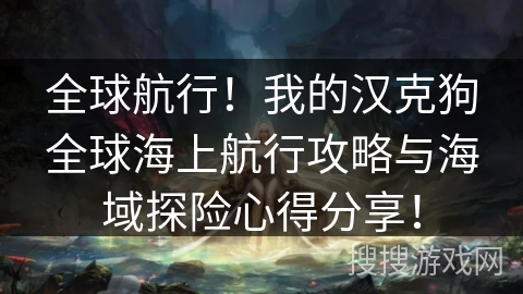 全球航行！我的汉克狗全球海上航行攻略与海域探险心得分享！