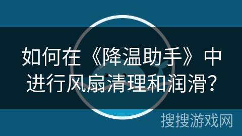 如何在《降温助手》中进行风扇清理和润滑？