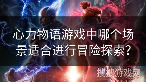 心力物语游戏中哪个场景适合进行冒险探索？