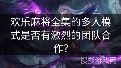 欢乐麻将全集的多人模式是否有激烈的团队合作？