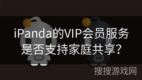 iPanda的VIP会员服务是否支持家庭共享？
