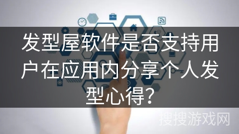 发型屋软件是否支持用户在应用内分享个人发型心得？