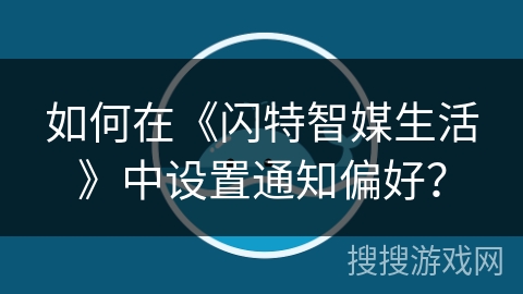 如何在《闪特智媒生活》中设置通知偏好？