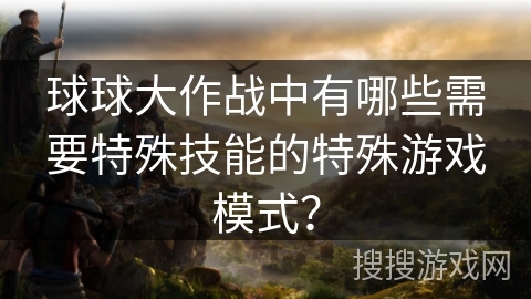 球球大作战中有哪些需要特殊技能的特殊游戏模式？