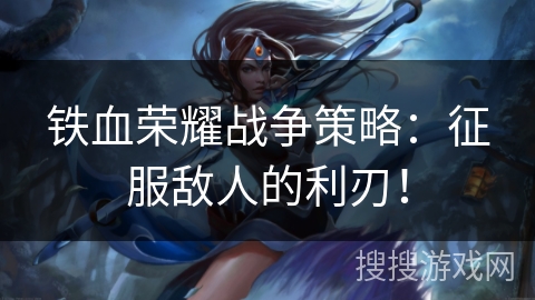 铁血荣耀战争策略：征服敌人的利刃！