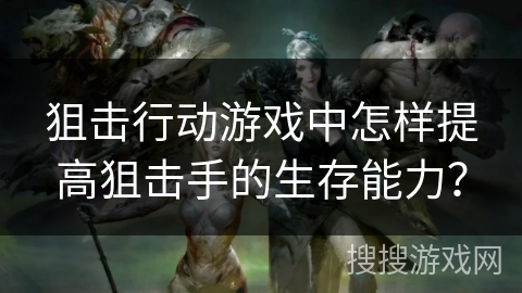 狙击行动游戏中怎样提高狙击手的生存能力？