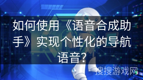 如何使用《语音合成助手》实现个性化的导航语音？