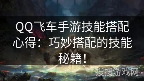 QQ飞车手游技能搭配心得：巧妙搭配的技能秘籍！
