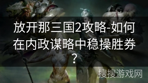 放开那三国2攻略-如何在内政谋略中稳操胜券？