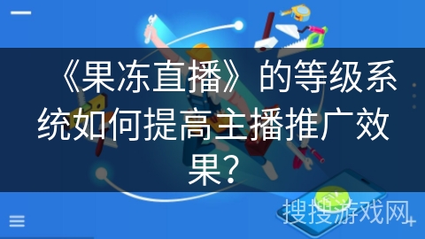 《果冻直播》的等级系统如何提高主播推广效果？