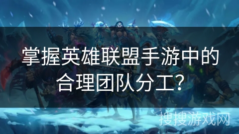 掌握英雄联盟手游中的合理团队分工？