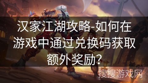 汉家江湖攻略-如何在游戏中通过兑换码获取额外奖励？