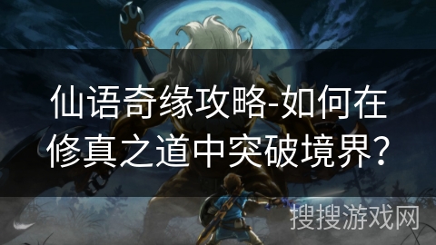 仙语奇缘攻略-如何在修真之道中突破境界？